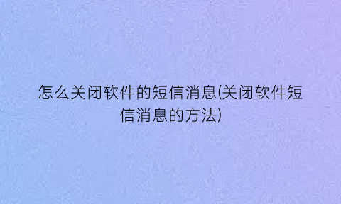 “怎么关闭软件的短信消息(关闭软件短信消息的方法)