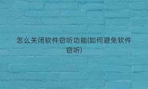 “怎么关闭软件窃听功能(如何避免软件窃听)