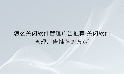 怎么关闭软件管理广告推荐(关闭软件管理广告推荐的方法)