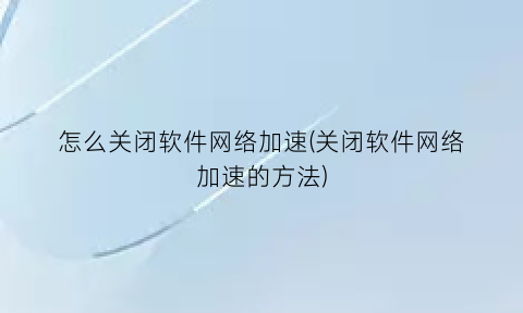 怎么关闭软件网络加速(关闭软件网络加速的方法)