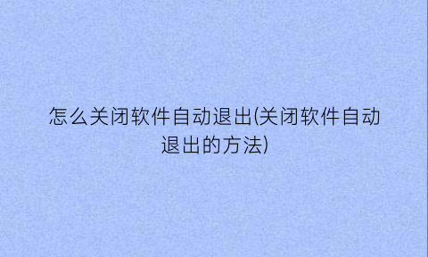 怎么关闭软件自动退出(关闭软件自动退出的方法)