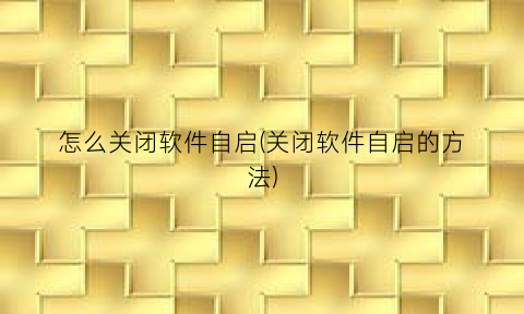怎么关闭软件自启(关闭软件自启的方法)