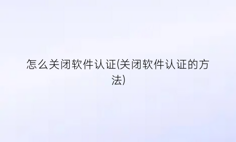 怎么关闭软件认证(关闭软件认证的方法)