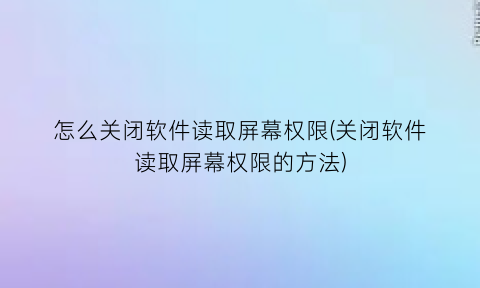 怎么关闭软件读取屏幕权限(关闭软件读取屏幕权限的方法)