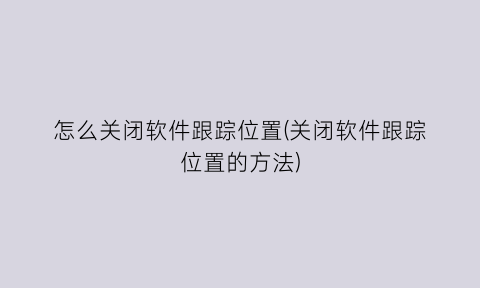 怎么关闭软件跟踪位置(关闭软件跟踪位置的方法)