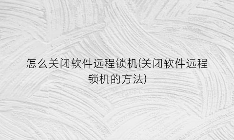 怎么关闭软件远程锁机(关闭软件远程锁机的方法)