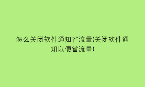 怎么关闭软件通知省流量(关闭软件通知以便省流量)