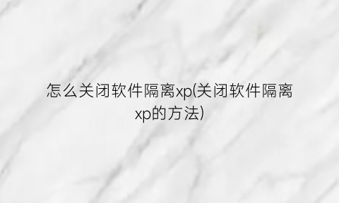 怎么关闭软件隔离xp(关闭软件隔离xp的方法)