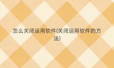 怎么关闭运用软件(关闭运用软件的方法)