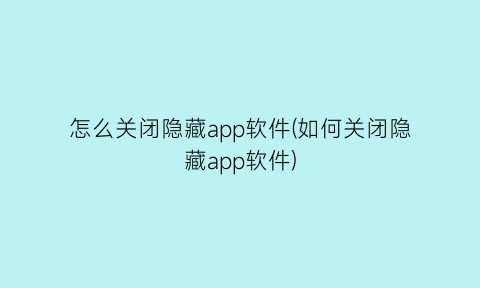 “怎么关闭隐藏app软件(如何关闭隐藏app软件)
