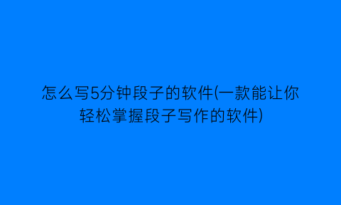 怎么写5分钟段子的软件(一款能让你轻松掌握段子写作的软件)