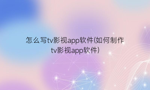 怎么写tv影视app软件(如何制作tv影视app软件)