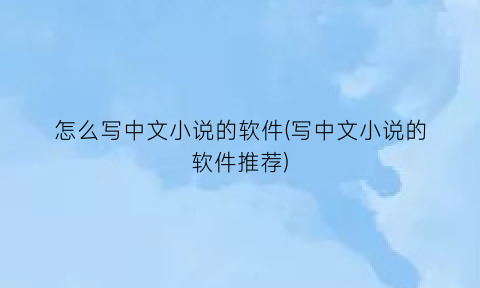 怎么写中文小说的软件(写中文小说的软件推荐)