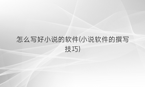 怎么写好小说的软件(小说软件的撰写技巧)