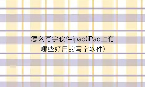 怎么写字软件ipad(iPad上有哪些好用的写字软件)