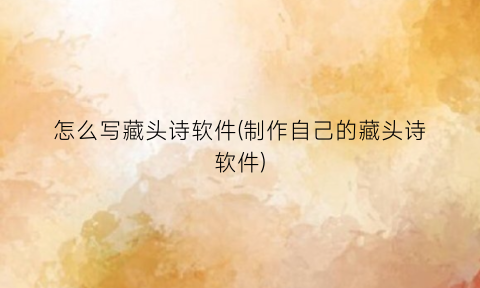 “怎么写藏头诗软件(制作自己的藏头诗软件)