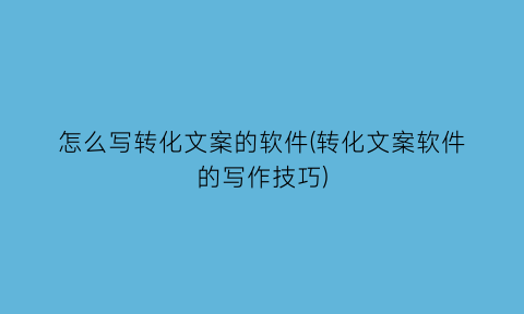怎么写转化文案的软件(转化文案软件的写作技巧)
