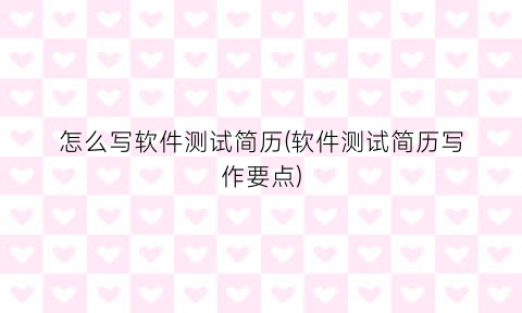 “怎么写软件测试简历(软件测试简历写作要点)