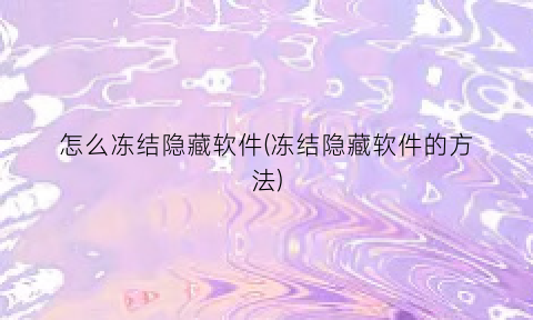 “怎么冻结隐藏软件(冻结隐藏软件的方法)