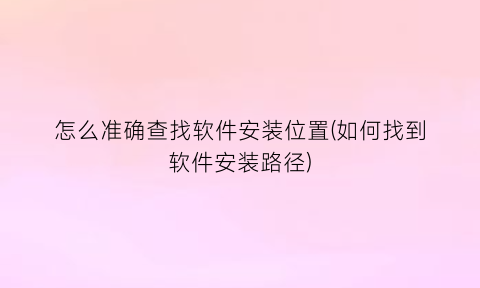 怎么准确查找软件安装位置(如何找到软件安装路径)