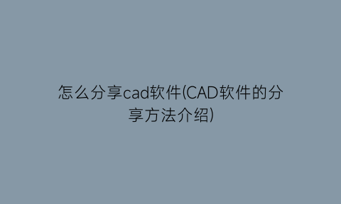 怎么分享cad软件(CAD软件的分享方法介绍)