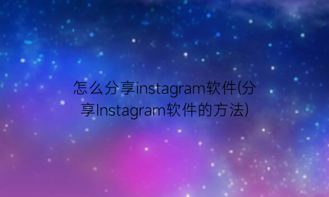 怎么分享instagram软件(分享Instagram软件的方法)