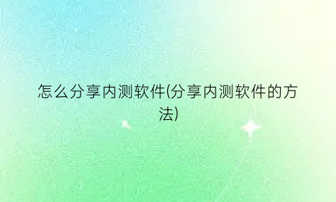 “怎么分享内测软件(分享内测软件的方法)