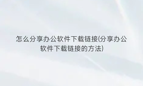 怎么分享办公软件下载链接(分享办公软件下载链接的方法)