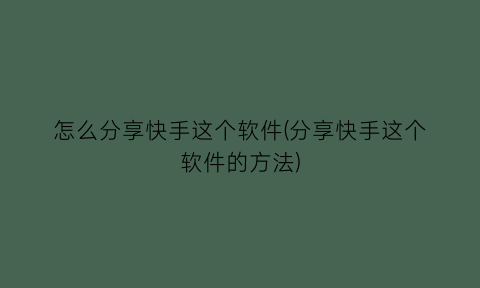 怎么分享快手这个软件(分享快手这个软件的方法)