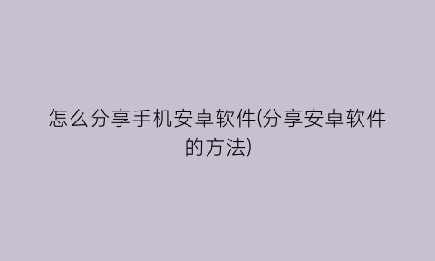 怎么分享手机安卓软件(分享安卓软件的方法)