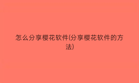 怎么分享樱花软件(分享樱花软件的方法)