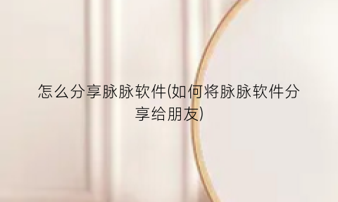 “怎么分享脉脉软件(如何将脉脉软件分享给朋友)