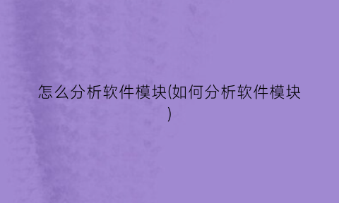 “怎么分析软件模块(如何分析软件模块)