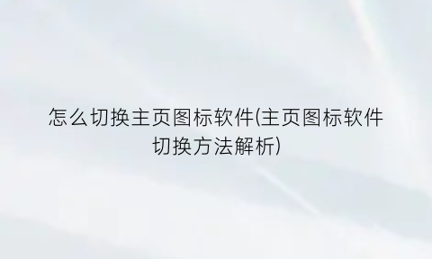 怎么切换主页图标软件(主页图标软件切换方法解析)