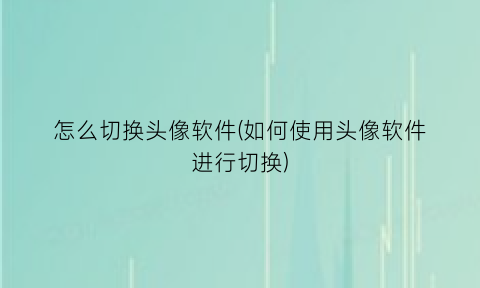 怎么切换头像软件(如何使用头像软件进行切换)