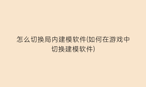 怎么切换局内建模软件(如何在游戏中切换建模软件)