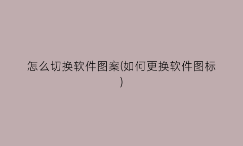 “怎么切换软件图案(如何更换软件图标)