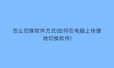 “怎么切换软件方式(如何在电脑上快捷地切换软件)