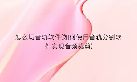 “怎么切音轨软件(如何使用音轨分割软件实现音频裁剪)