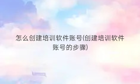 怎么创建培训软件账号(创建培训软件账号的步骤)