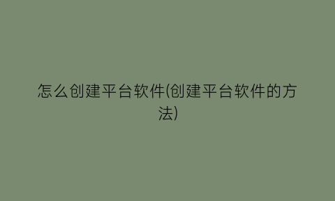 “怎么创建平台软件(创建平台软件的方法)