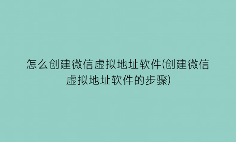 “怎么创建微信虚拟地址软件(创建微信虚拟地址软件的步骤)