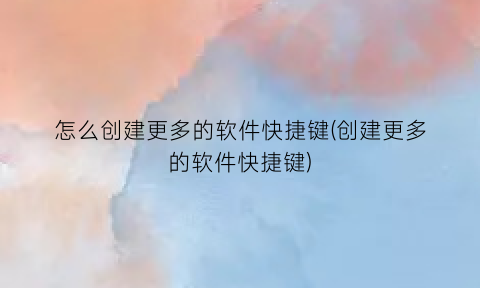 “怎么创建更多的软件快捷键(创建更多的软件快捷键)