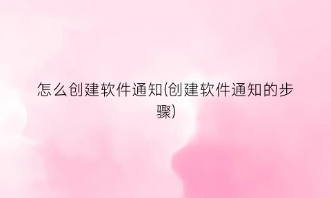 怎么创建软件通知(创建软件通知的步骤)