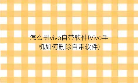 怎么删vivo自带软件(Vivo手机如何删除自带软件)