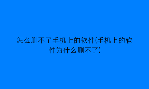 怎么删不了手机上的软件(手机上的软件为什么删不了)