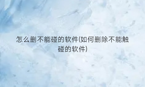 怎么删不能碰的软件(如何删除不能触碰的软件)