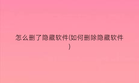 怎么删了隐藏软件(如何删除隐藏软件)