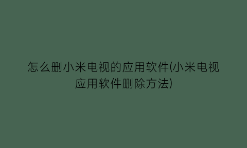 怎么删小米电视的应用软件(小米电视应用软件删除方法)