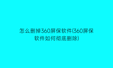 怎么删掉360屏保软件(360屏保软件如何彻底删除)